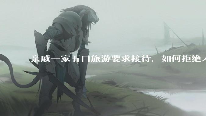 亲戚一家五口旅游要求接待，如何拒绝才不会得罪人？